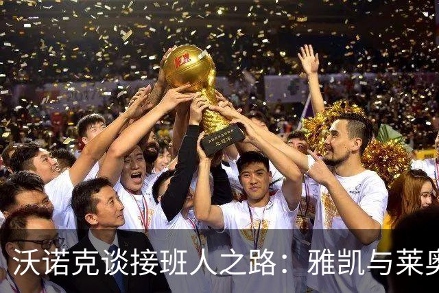 沃诺克谈接班人之路：雅凯与莱奥尼的未来成谜