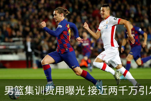 男篮集训费用曝光 接近两千万引发热议